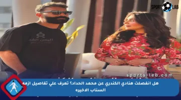 هل انفصلت هنادي الكندري عن محمد الحداد؟ تعرف على تفاصيل أزمة السناب الأخيرة